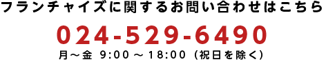 フランチャイズに関するお問い合わせ：024-529-6490　
				 月?金 9:00?18:00(祝日を除く)